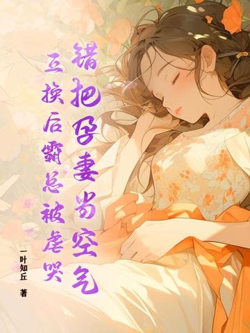 错把孕妻当空气，互换后霸总被虐哭！错把孕妻当空气，互换后霸总被虐哭！